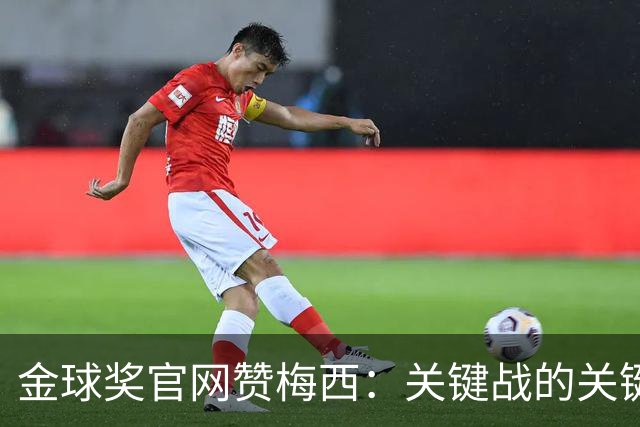 金球奖官网赞梅西：关键战的关键先生，夺48冠，历史最成功球星！